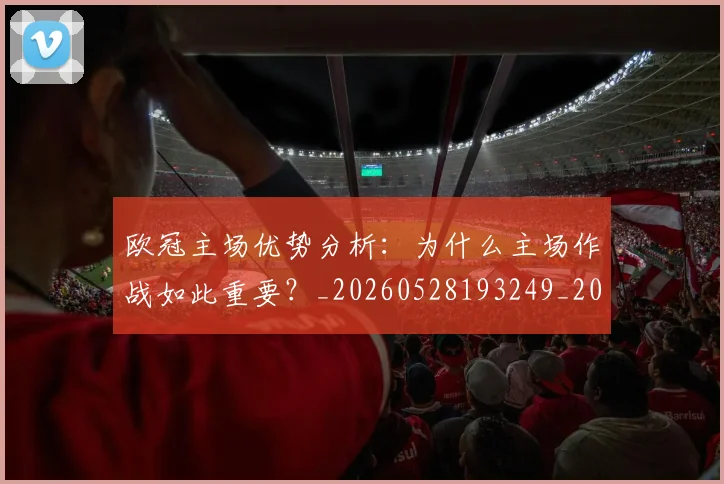 欧冠主场优势分析：为什么主场作战如此重要？_20260528193249_20260609224128