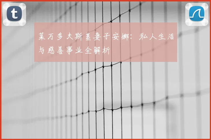 莱万多夫斯基妻子安娜：私人生活与慈善事业全解析