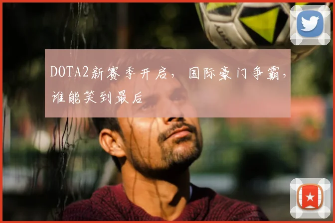 DOTA2新赛季开启，国际豪门争霸，谁能笑到最后