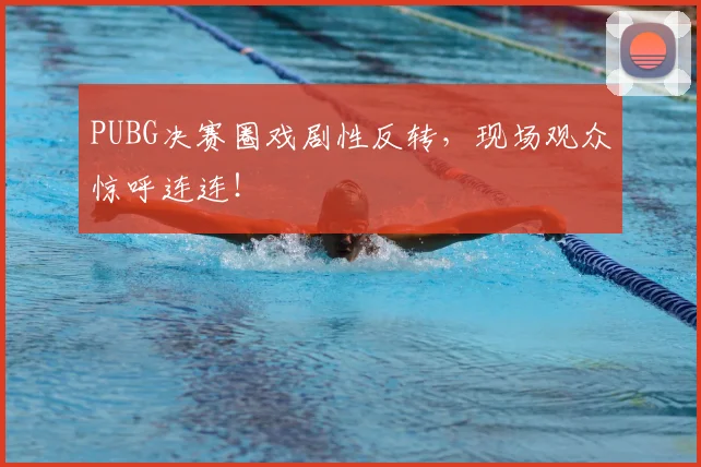 PUBG决赛圈戏剧性反转,现场观众惊呼连连!