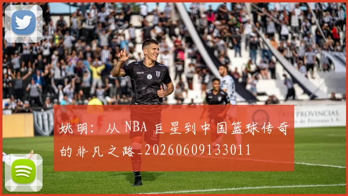 姚明：从 NBA 巨星到中国篮球传奇的非凡之路_20260609133011