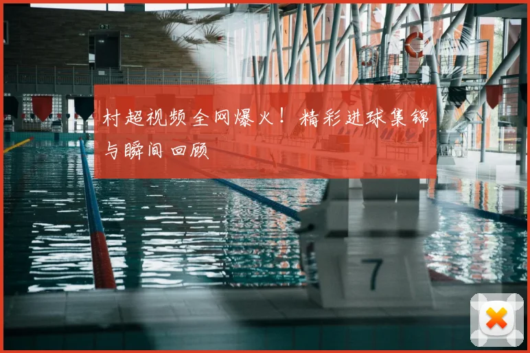 村超视频全网爆火!精彩进球集锦与瞬间回顾