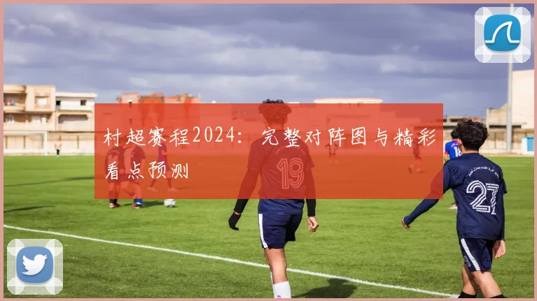 村超赛程2024：完整对阵图与精彩看点预测