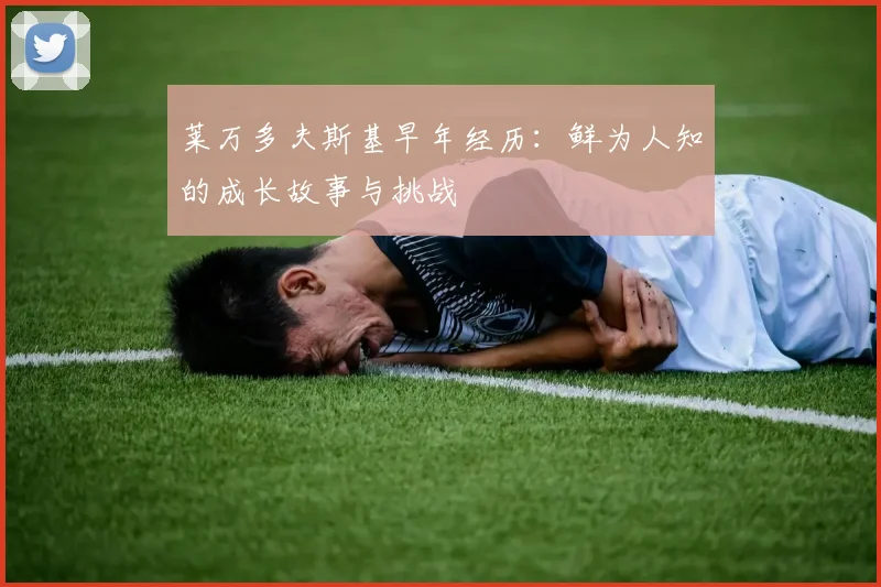 莱万多夫斯基早年经历：鲜为人知的成长故事与挑战