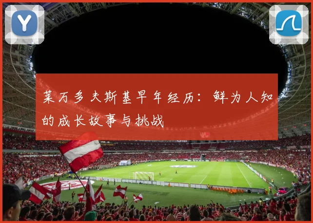 莱万多夫斯基早年经历:鲜为人知的成长故事与挑战