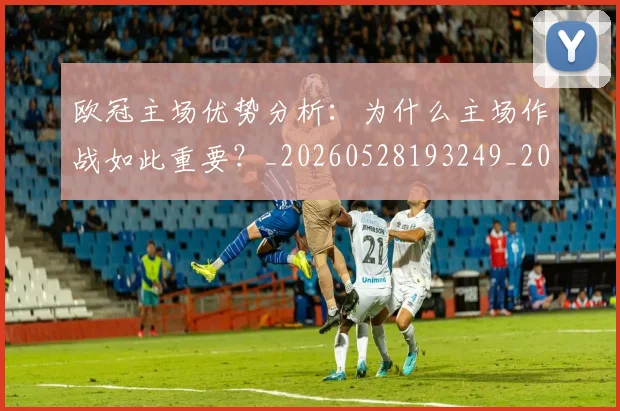 欧冠主场优势分析:为什么主场作战如此重要?_20260528193249_20260609224128