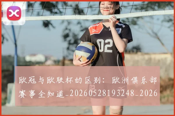 欧冠与欧联杯的区别：欧洲俱乐部赛事全知道_20260528193248_20260609224118