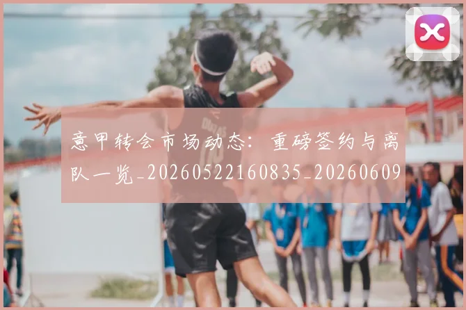 意甲转会市场动态:重磅签约与离队一览_20260522160835_20260609195817