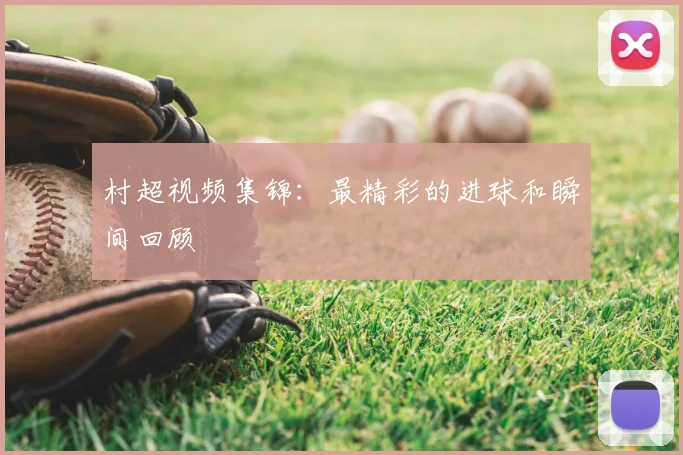 村超视频集锦：最精彩的进球和瞬间回顾