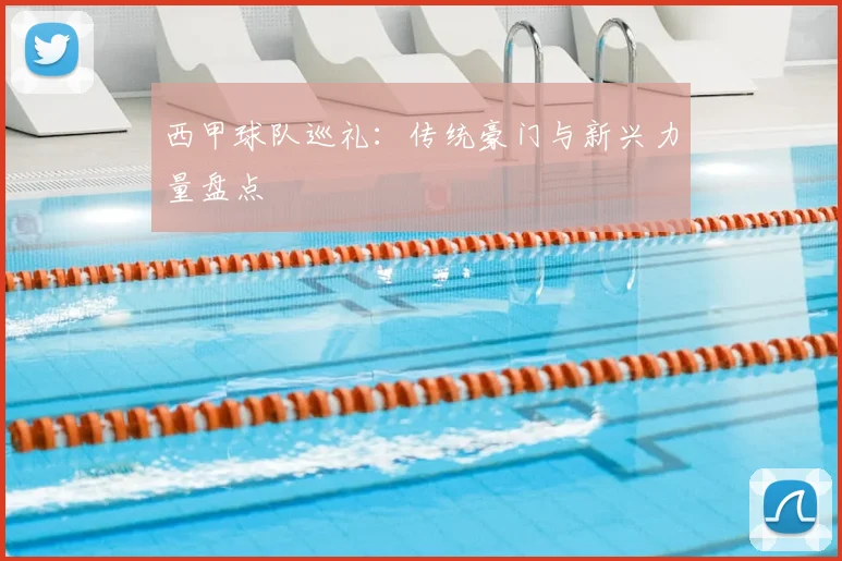 西甲球队巡礼:传统豪门与新兴力量盘点