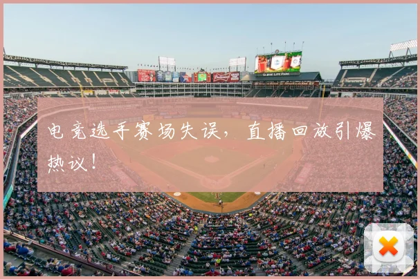 电竞选手赛场失误,直播回放引爆热议!