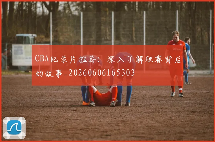 CBA纪录片推荐：深入了解联赛背后的故事_20260606165303