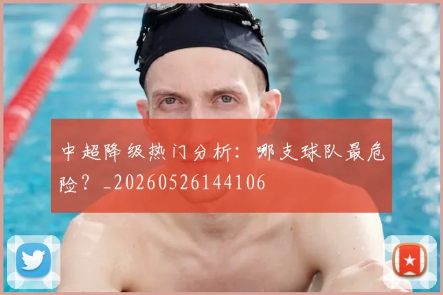 中超降级热门分析：哪支球队最危险？_20260526144106