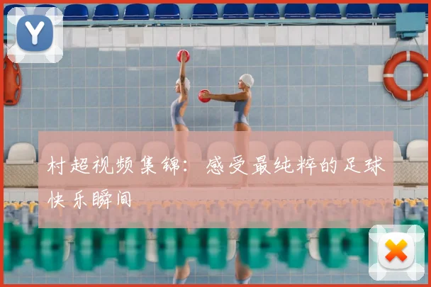 村超视频集锦：感受最纯粹的足球快乐瞬间