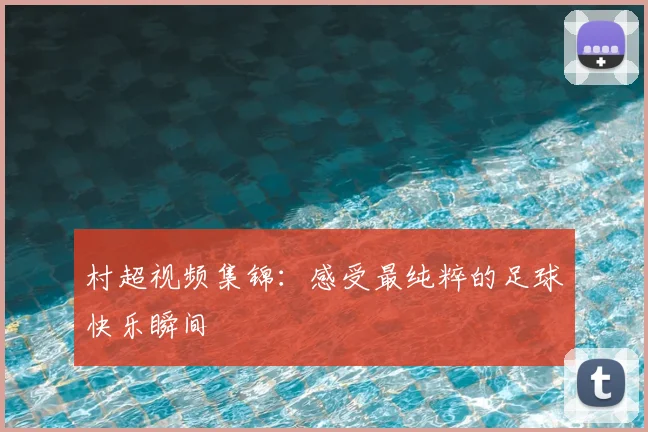 村超视频集锦：感受最纯粹的足球快乐瞬间