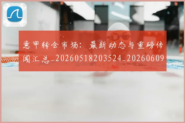 意甲转会市场:最新动态与重磅传闻汇总_20260518203524_20260609195836