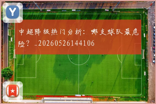 中超降级热门分析：哪支球队最危险？_20260526144106