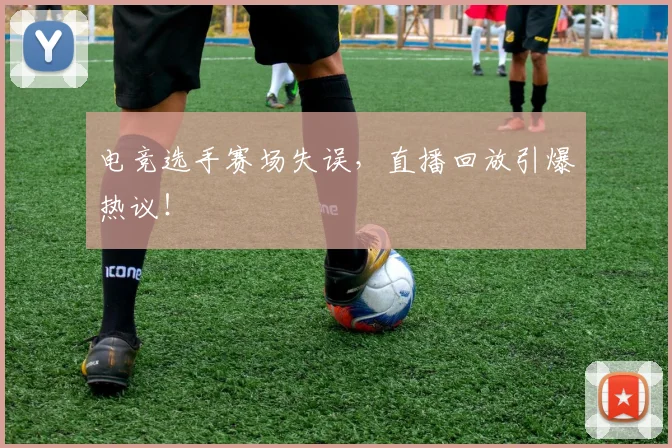 电竞选手赛场失误，直播回放引爆热议！