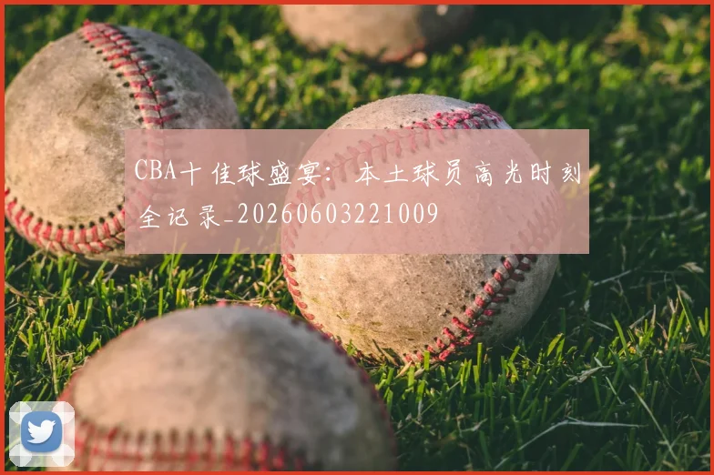 CBA十佳球盛宴：本土球员高光时刻全记录_20260603221009